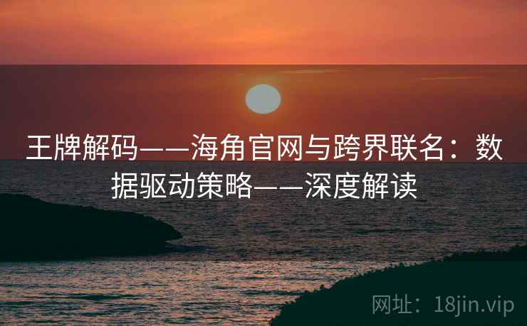 王牌解码——海角官网与跨界联名:数据驱动策略——深度解读 王牌解码——海角官网与跨界联名:数据驱动策略——深度解读