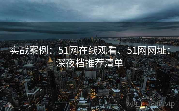 实战案例:51网在线观看、51网网址:深夜档推荐清单 实战案例:51网在线观看、51网网址:深夜档推荐清单