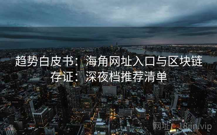 趋势白皮书：海角网址入口与区块链存证：深夜档推荐清单
