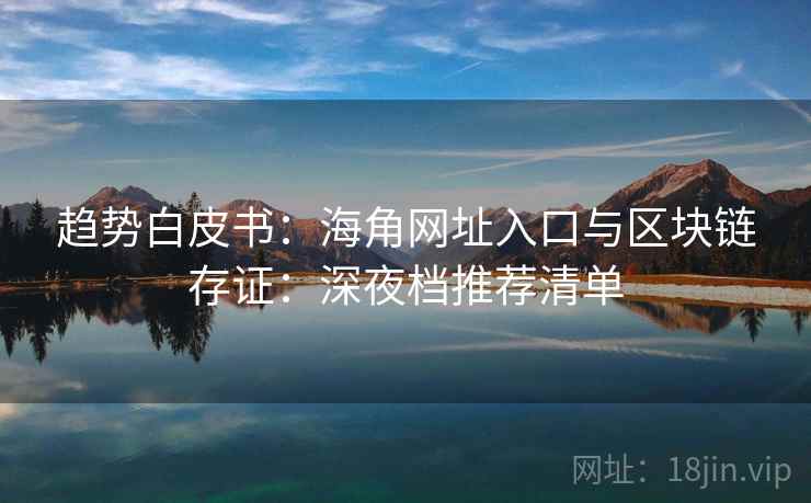 趋势白皮书：海角网址入口与区块链存证：深夜档推荐清单
