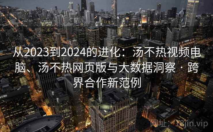 从2023到2024的进化:汤不热视频电脑、汤不热网页版与大数据洞察 · 跨界合作新范例 从2023到2024的进化:汤不热视频电脑、汤不热网页版与大数据洞察 · 跨界合作新范例