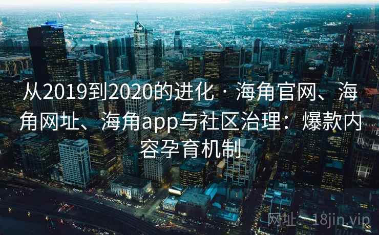 从2019到2020的进化 · 海角官网、海角网址、海角app与社区治理：爆款内容孕育机制
