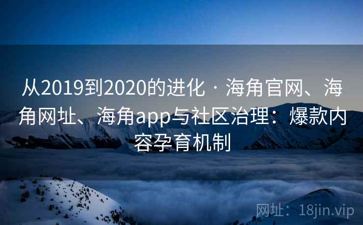 从2019到2020的进化 · 海角官网、海角网址、海角app与社区治理:爆款内容孕育机制 从2019到2020的进化 · 海角官网、海角网址、海角app与社区治理:爆款内容孕育机制