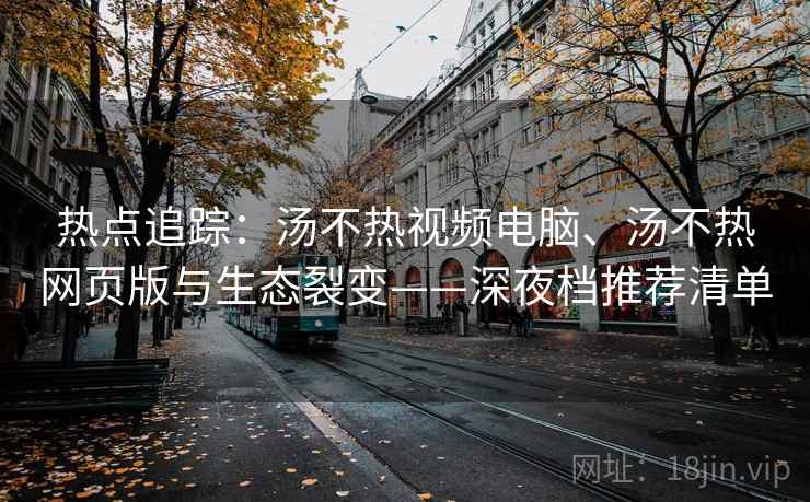 热点追踪：汤不热视频电脑、汤不热网页版与生态裂变——深夜档推荐清单