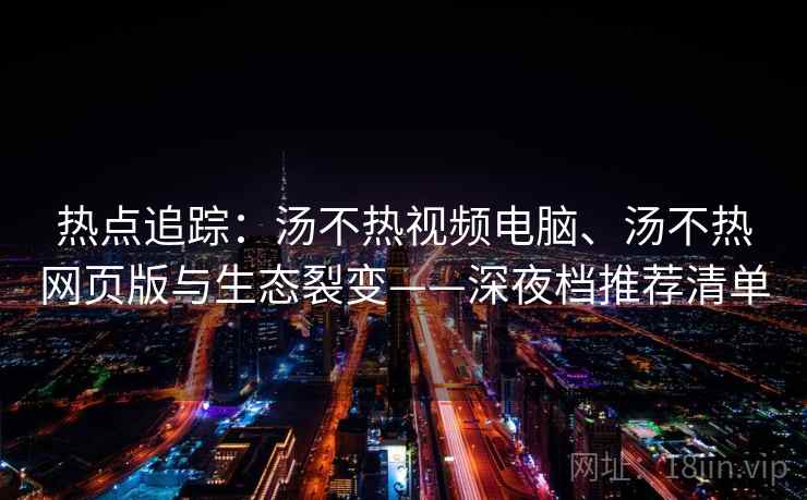热点追踪:汤不热视频电脑、汤不热网页版与生态裂变——深夜档推荐清单 热点追踪:汤不热视频电脑、汤不热网页版与生态裂变——深夜档推荐清单