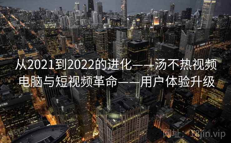 从2021到2022的进化——汤不热视频电脑与短视频革命——用户体验升级