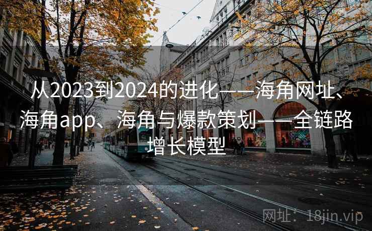 从2023到2024的进化——海角网址、海角app、海角与爆款策划——全链路增长模型 从2023到2024的进化——海角网址、海角app、海角与爆款策划——全链路增长模型