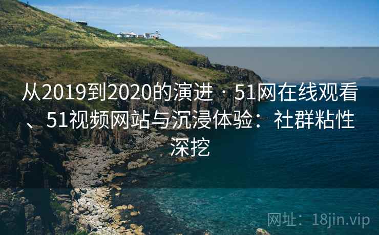 从2019到2020的演进 · 51网在线观看、51视频网站与沉浸体验:社群粘性深挖 从2019到2020的演进 · 51网在线观看、51视频网站与沉浸体验:社群粘性深挖