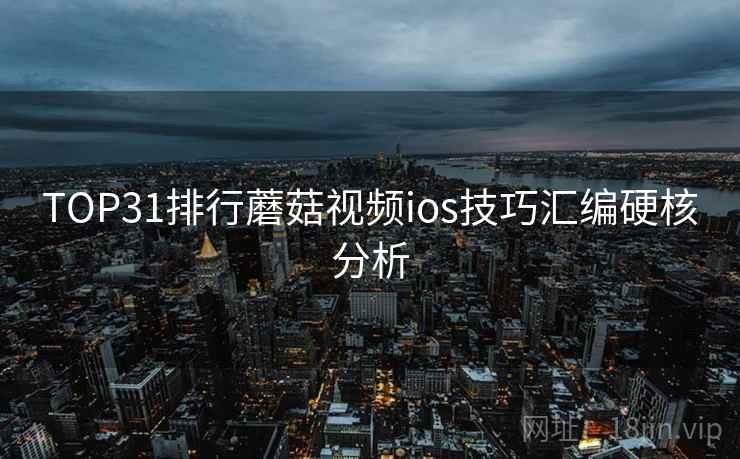 TOP31排行蘑菇视频ios技巧汇编硬核分析