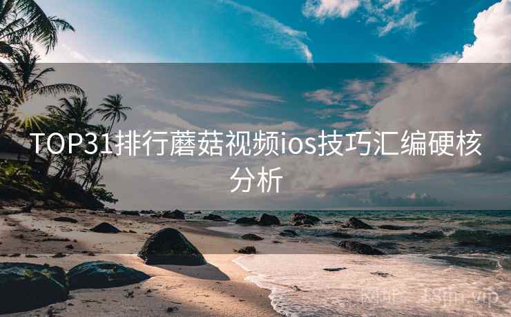 TOP31排行蘑菇视频ios技巧汇编硬核分析