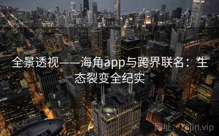 全景透视——海角app与跨界联名:生态裂变全纪实 全景透视——海角app与跨界联名:生态裂变全纪实