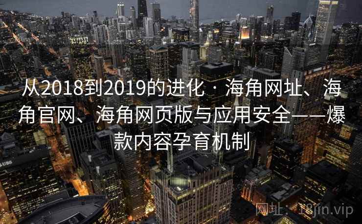 从2018到2019的进化 · 海角网址、海角官网、海角网页版与应用安全——爆款内容孕育机制 从2018到2019的进化 · 海角网址、海角官网、海角网页版与应用安全——爆款内容孕育机制