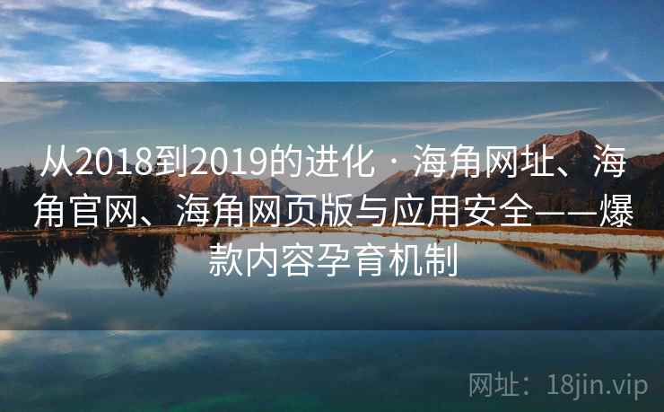 从2018到2019的进化 · 海角网址、海角官网、海角网页版与应用安全——爆款内容孕育机制