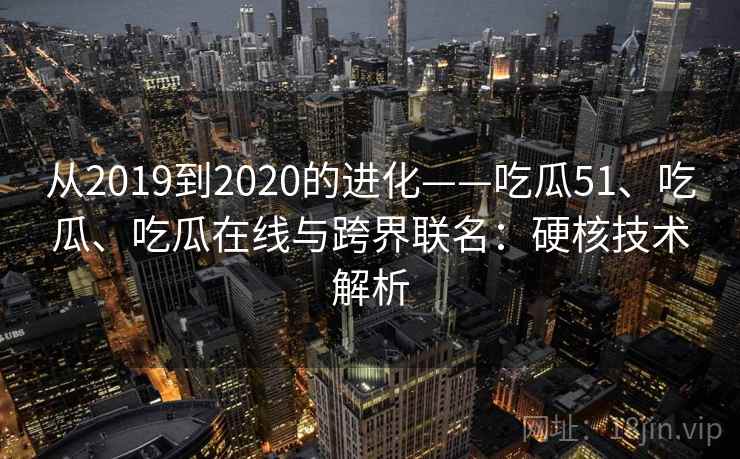 从2019到2020的进化——吃瓜51、吃瓜、吃瓜在线与跨界联名:硬核技术解析 从2019到2020的进化——吃瓜51、吃瓜、吃瓜在线与跨界联名:硬核技术解析