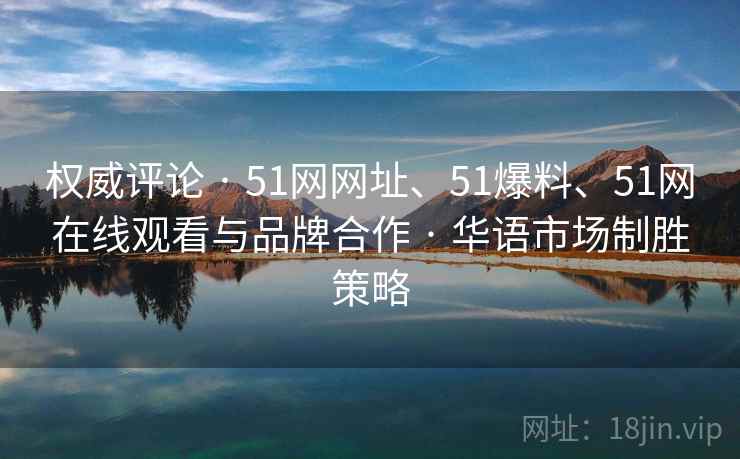 权威评论 · 51网网址、51爆料、51网在线观看与品牌合作 · 华语市场制胜策略