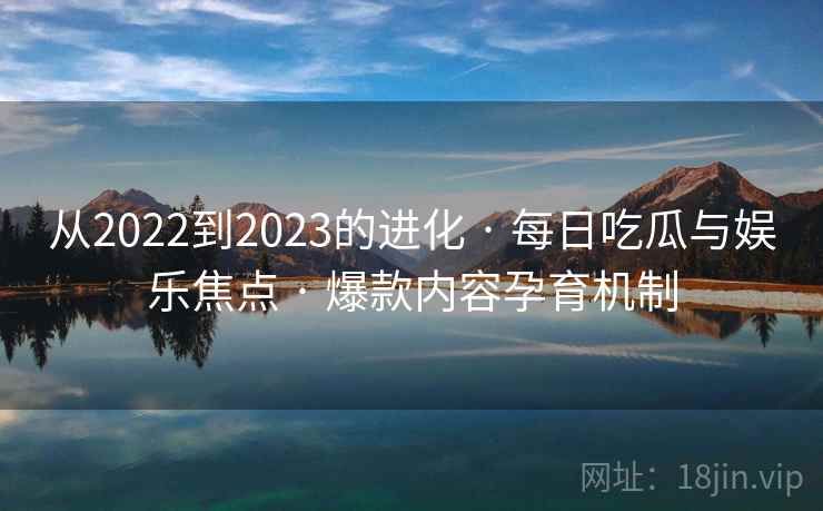 从2022到2023的进化 · 每日吃瓜与娱乐焦点 · 爆款内容孕育机制