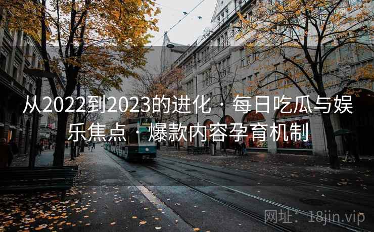 从2022到2023的进化 · 每日吃瓜与娱乐焦点 · 爆款内容孕育机制 从2022到2023的进化 · 每日吃瓜与娱乐焦点 · 爆款内容孕育机制