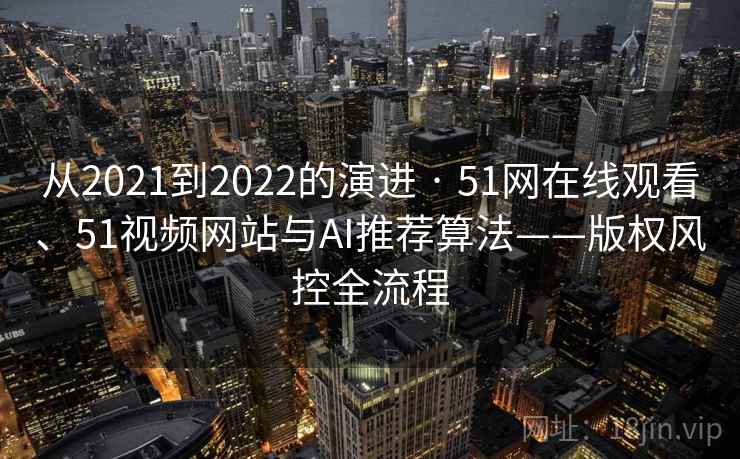 从2021到2022的演进 · 51网在线观看、51视频网站与AI推荐算法——版权风控全流程