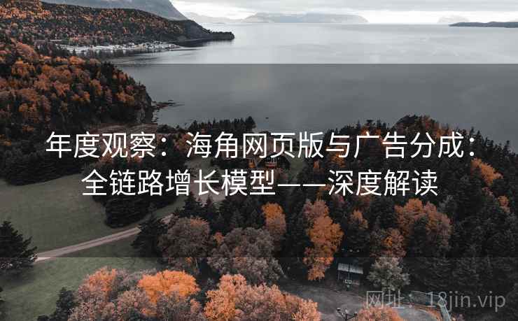 年度观察：海角网页版与广告分成：全链路增长模型——深度解读