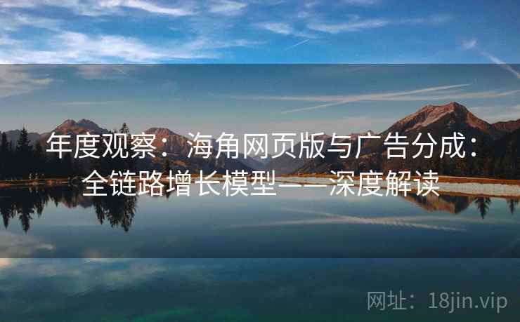 年度观察：海角网页版与广告分成：全链路增长模型——深度解读