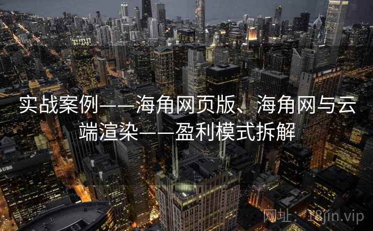实战案例——海角网页版、海角网与云端渲染——盈利模式拆解 实战案例——海角网页版、海角网与云端渲染——盈利模式拆解