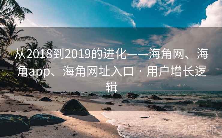 从2018到2019的进化——海角网、海角app、海角网址入口 · 用户增长逻辑