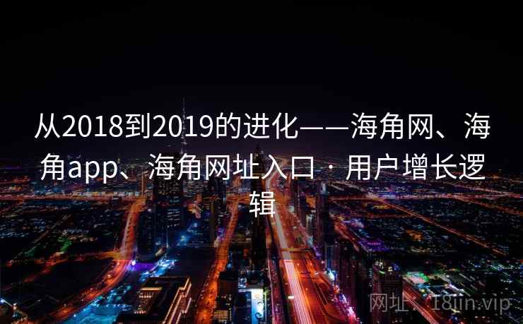 从2018到2019的进化——海角网、海角app、海角网址入口 · 用户增长逻辑 从2018到2019的进化——海角网、海角app、海角网址入口 · 用户增长逻辑