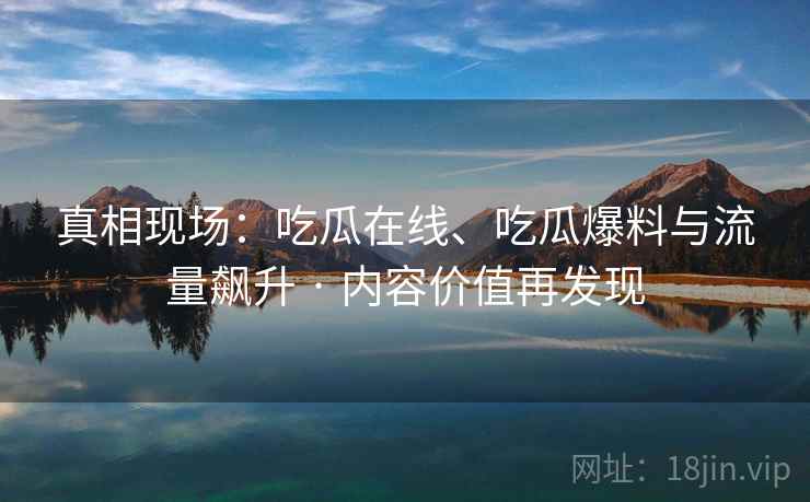真相现场:吃瓜在线、吃瓜爆料与流量飙升 · 内容价值再发现 真相现场:吃瓜在线、吃瓜爆料与流量飙升 · 内容价值再发现