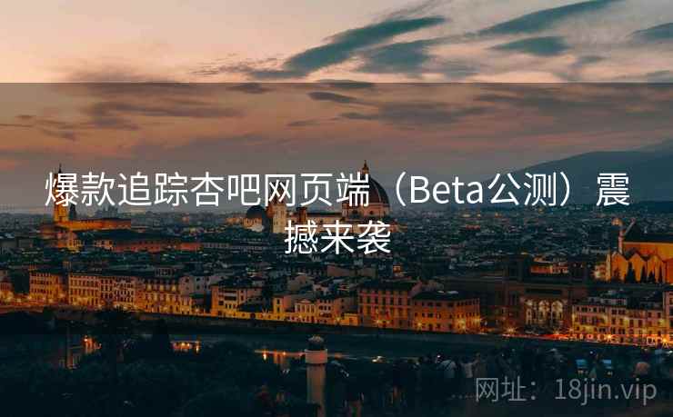爆款追踪杏吧网页端(Beta公测)震撼来袭 爆款追踪杏吧网页端(Beta公测)震撼来袭