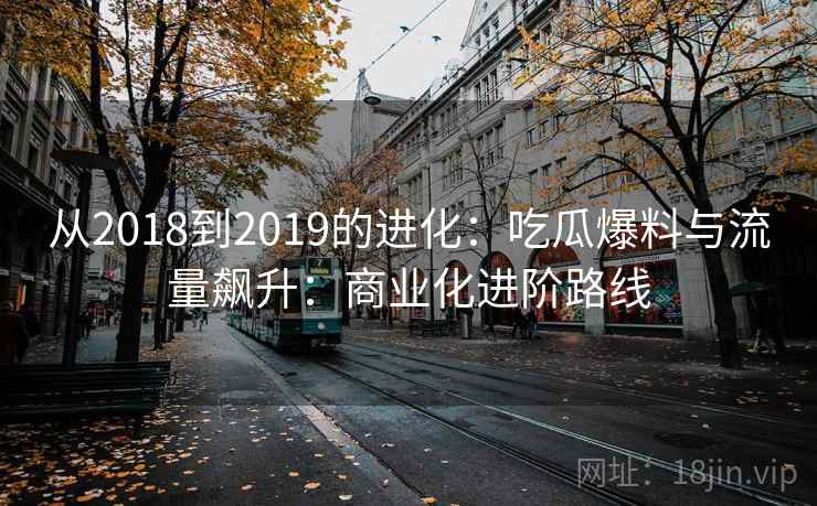 从2018到2019的进化：吃瓜爆料与流量飙升：商业化进阶路线