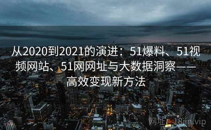 从2020到2021的演进：51爆料、51视频网站、51网网址与大数据洞察——高效变现新方法