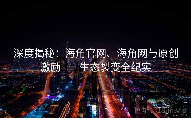 深度揭秘：海角官网、海角网与原创激励——生态裂变全纪实