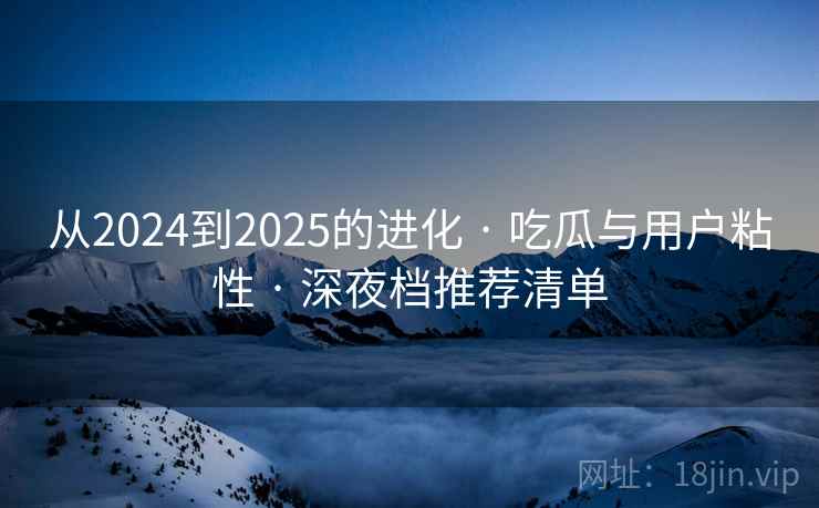 从2024到2025的进化 · 吃瓜与用户粘性 · 深夜档推荐清单