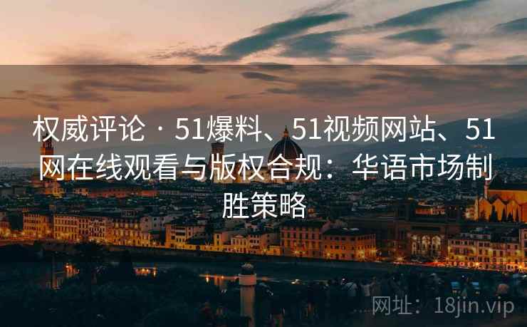 权威评论 · 51爆料、51视频网站、51网在线观看与版权合规:华语市场制胜策略 权威评论 · 51爆料、51视频网站、51网在线观看与版权合规:华语市场制胜策略