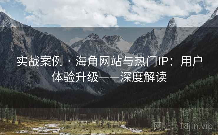 实战案例 · 海角网站与热门IP：用户体验升级——深度解读