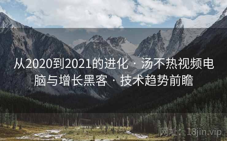 从2020到2021的进化 · 汤不热视频电脑与增长黑客 · 技术趋势前瞻