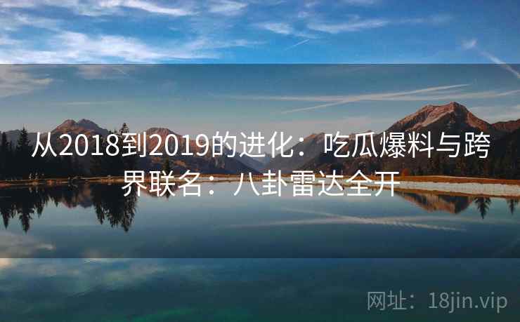 从2018到2019的进化：吃瓜爆料与跨界联名：八卦雷达全开