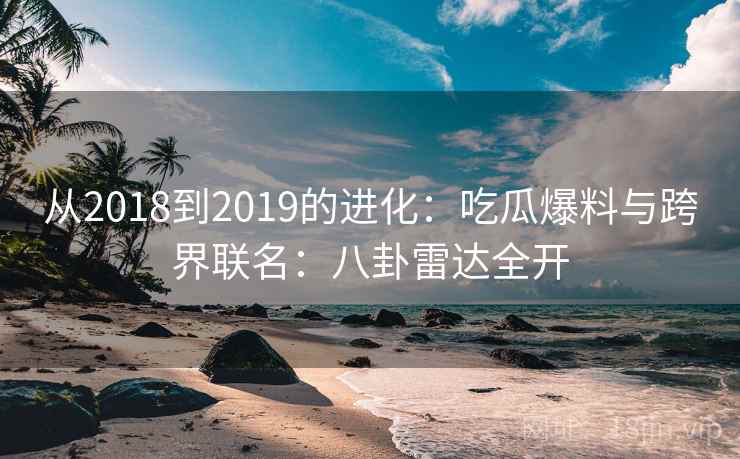 从2018到2019的进化:吃瓜爆料与跨界联名:八卦雷达全开 从2018到2019的进化:吃瓜爆料与跨界联名:八卦雷达全开