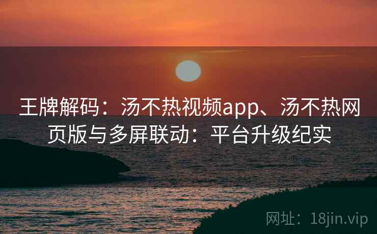 王牌解码：汤不热视频app、汤不热网页版与多屏联动：平台升级纪实