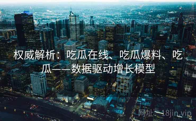 权威解析：吃瓜在线、吃瓜爆料、吃瓜——数据驱动增长模型