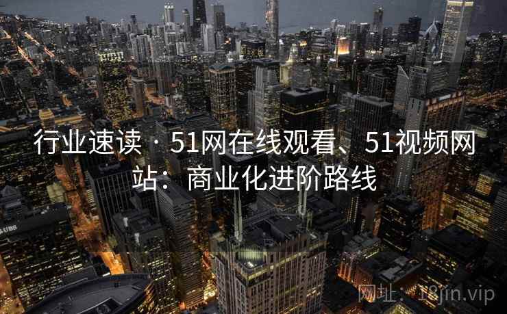 行业速读 · 51网在线观看、51视频网站：商业化进阶路线