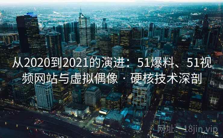 从2020到2021的演进:51爆料、51视频网站与虚拟偶像 · 硬核技术深剖 从2020到2021的演进:51爆料、51视频网站与虚拟偶像 · 硬核技术深剖