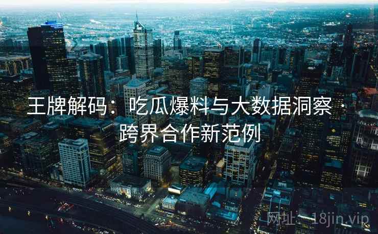 王牌解码：吃瓜爆料与大数据洞察 · 跨界合作新范例