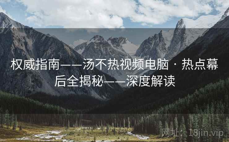 权威指南——汤不热视频电脑 · 热点幕后全揭秘——深度解读