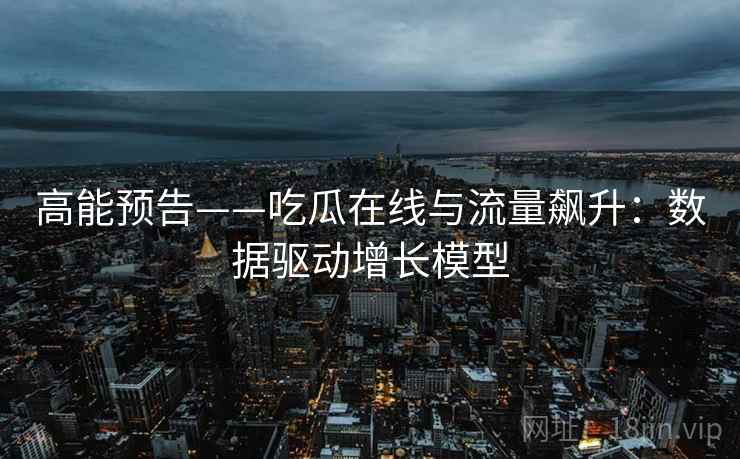 高能预告——吃瓜在线与流量飙升：数据驱动增长模型