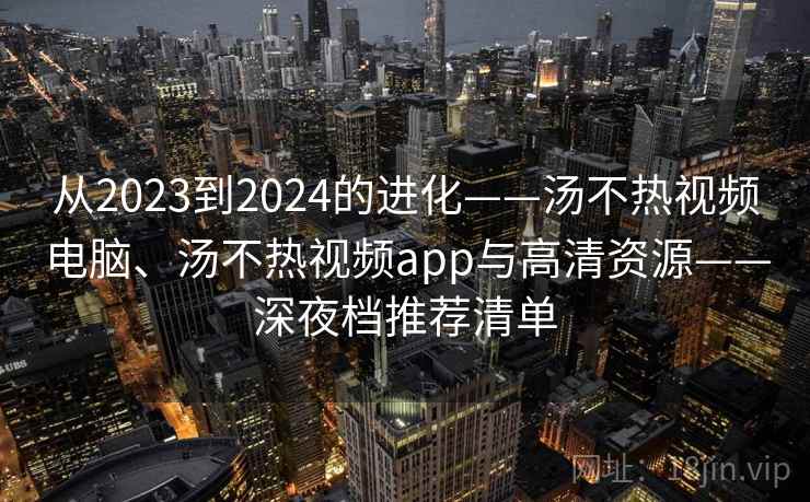 从2023到2024的进化——汤不热视频电脑、汤不热视频app与高清资源——深夜档推荐清单