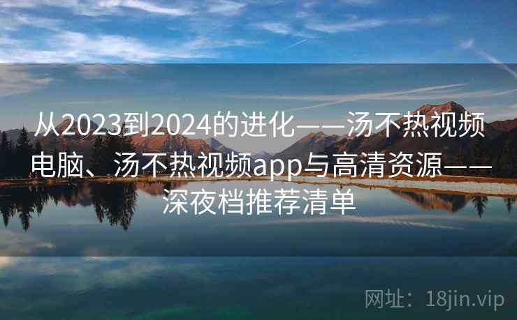 从2023到2024的进化——汤不热视频电脑、汤不热视频app与高清资源——深夜档推荐清单
