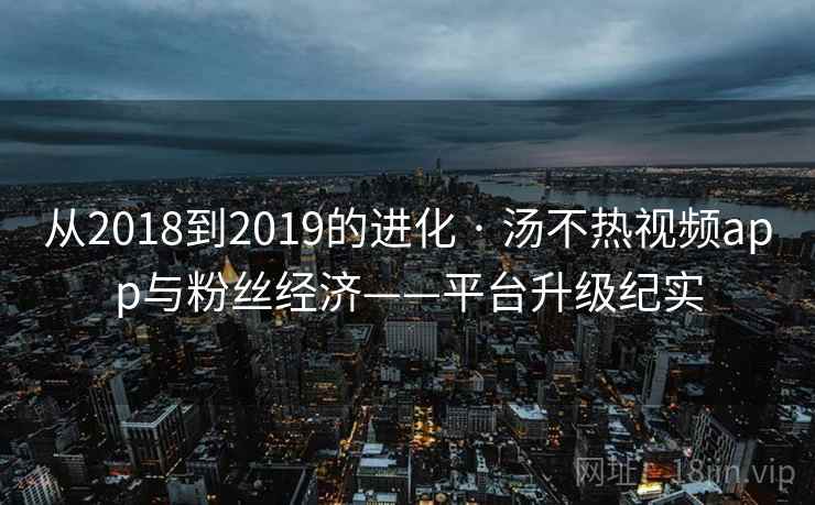 从2018到2019的进化 · 汤不热视频app与粉丝经济——平台升级纪实