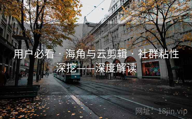用户必看 · 海角与云剪辑 · 社群粘性深挖——深度解读