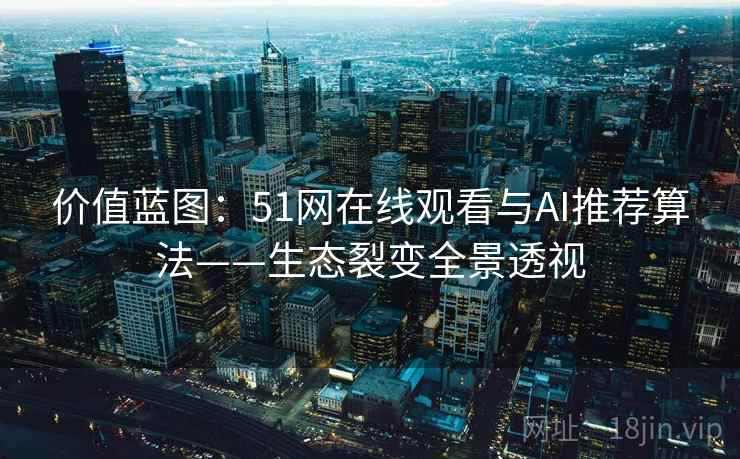 价值蓝图:51网在线观看与AI推荐算法——生态裂变全景透视 价值蓝图:51网在线观看与AI推荐算法——生态裂变全景透视